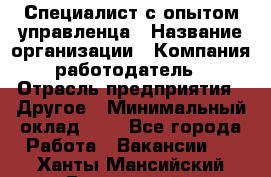 Специалист с опытом управленца › Название организации ­ Компания-работодатель › Отрасль предприятия ­ Другое › Минимальный оклад ­ 1 - Все города Работа » Вакансии   . Ханты-Мансийский,Белоярский г.